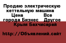 Продаю электрическую кеттельную машина › Цена ­ 50 000 - Все города Бизнес » Другое   . Крым,Бахчисарай